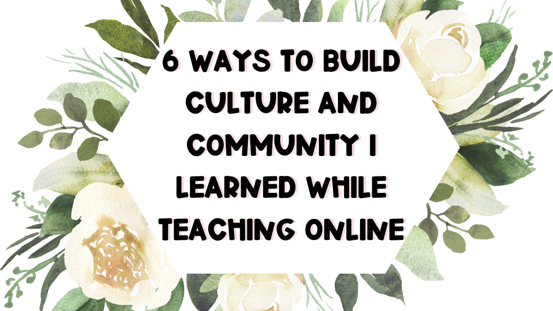 6 ways I learned to build culture and community while teaching online Flowers surrounding the text "6 ways to build culture and community I learned while teaching online"